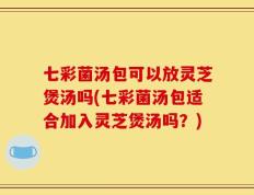 七彩菌汤包可以放灵芝煲汤吗(七彩菌汤包适合加入灵芝煲汤吗？)