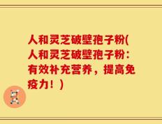 人和灵芝破壁孢子粉(人和灵芝破壁孢子粉：有效补充营养，提高免疫力！)