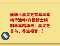 侯博士黑灵芝首乌草本精华液咋样(侯博士精制草本精华液：黑灵芝首乌，养生福音！)