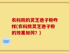 农科院的灵芝孢子粉咋样(农科院灵芝孢子粉的效果如何？)
