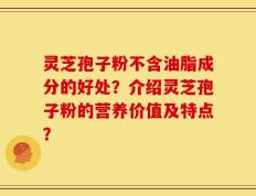 灵芝孢子粉不含油脂成分的好处？介绍灵芝孢子粉的营养价值及特点？