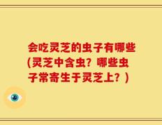 会吃灵芝的虫子有哪些(灵芝中含虫？哪些虫子常寄生于灵芝上？)