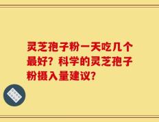 灵芝孢子粉一天吃几个最好？科学的灵芝孢子粉摄入量建议？
