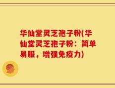 华仙堂灵芝孢子粉(华仙堂灵芝孢子粉：简单易服，增强免疫力)