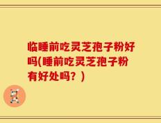 临睡前吃灵芝孢子粉好吗(睡前吃灵芝孢子粉有好处吗？)