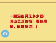 一颗深山灵芝多少钱(深山灵芝价格：贵在质量，值得投资！)