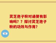 灵芝孢子粉对通便有影响吗？？探讨灵芝孢子粉的功效与作用？