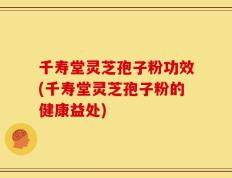千寿堂灵芝孢子粉功效(千寿堂灵芝孢子粉的健康益处)