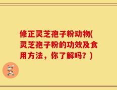 修正灵芝孢子粉动物(灵芝孢子粉的功效及食用方法，你了解吗？)