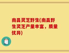 南昌灵芝野生(南昌野生灵芝产量丰富，质量优异)