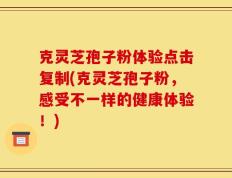 克灵芝孢子粉体验点击复制(克灵芝孢子粉，感受不一样的健康体验！)