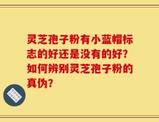 灵芝孢子粉有小蓝帽标志的好还是没有的好？如何辨别灵芝孢子粉的真伪？