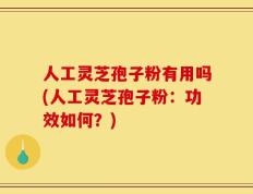 人工灵芝孢子粉有用吗(人工灵芝孢子粉：功效如何？)