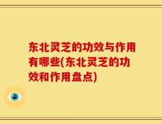 东北灵芝的功效与作用有哪些(东北灵芝的功效和作用盘点)