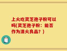上火吃灵芝孢子粉可以吗(灵芝孢子粉：能否作为清火良品？)