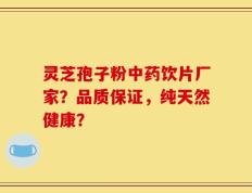 灵芝孢子粉中药饮片厂家？品质保证，纯天然健康？