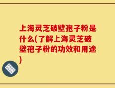 上海灵芝破壁孢子粉是什么(了解上海灵芝破壁孢子粉的功效和用途)