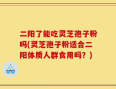 二阳了能吃灵芝孢子粉吗(灵芝孢子粉适合二阳体质人群食用吗？)