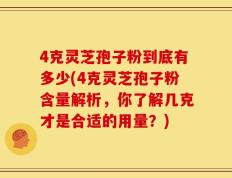 4克灵芝孢子粉到底有多少(4克灵芝孢子粉含量解析，你了解几克才是合适的用量？)