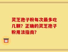 灵芝孢子粉每次最多吃几颗？正确的灵芝孢子粉用法指南？