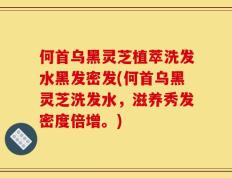 何首乌黑灵芝植萃洗发水黑发密发(何首乌黑灵芝洗发水，滋养秀发密度倍增。)