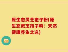 原生态灵芝孢子粉(原生态灵芝孢子粉：天然健康养生之选)