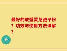 最好的玻壁灵芝孢子粉？功效与使用方法详解？