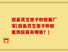 冠县灵芝孢子粉胶囊厂家(冠县灵芝孢子粉胶囊供应商有哪些？)