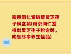 南京同仁堂破壁灵芝孢子粉盒装(南京同仁堂推出灵芝孢子粉盒装，助您尽享养生佳品)