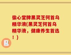 偷心堂牌黑灵芝何首乌精华液(黑灵芝何首乌精华液，健康养生首选！)
