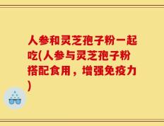 人参和灵芝孢子粉一起吃(人参与灵芝孢子粉搭配食用，增强免疫力)