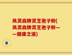 凤灵森牌灵芝孢子粉(凤灵森牌灵芝孢子粉——健康之道)