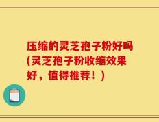 压缩的灵芝孢子粉好吗(灵芝孢子粉收缩效果好，值得推荐！)