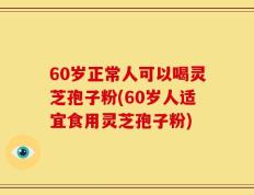 60岁正常人可以喝灵芝孢子粉(60岁人适宜食用灵芝孢子粉)