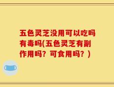 五色灵芝没用可以吃吗有毒吗(五色灵芝有副作用吗？可食用吗？)