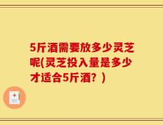 5斤酒需要放多少灵芝呢(灵芝投入量是多少才适合5斤酒？)