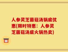 人参灵芝菌菇汤锅底优惠(限时特惠：人参灵芝菌菇汤底火锅热卖)