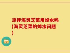 凉拌海灵芝菜用焯水吗(海灵芝菜的焯水问题)
