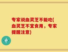 专家说血灵芝不能吃(血灵芝不宜食用，专家提醒注意)
