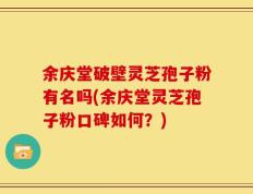 余庆堂破壁灵芝孢子粉有名吗(余庆堂灵芝孢子粉口碑如何？)