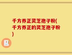 千方养正灵芝孢子粉(千方养正的灵芝孢子粉)