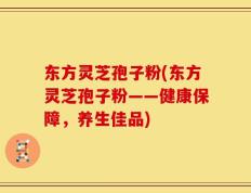 东方灵芝孢子粉(东方灵芝孢子粉——健康保障，养生佳品)