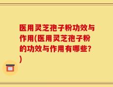 医用灵芝孢子粉功效与作用(医用灵芝孢子粉的功效与作用有哪些？)