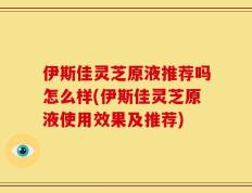 伊斯佳灵芝原液推荐吗怎么样(伊斯佳灵芝原液使用效果及推荐)