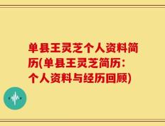 单县王灵芝个人资料简历(单县王灵芝简历：个人资料与经历回顾)