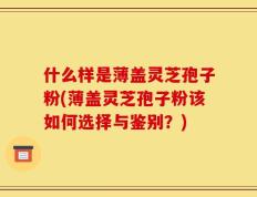 什么样是薄盖灵芝孢子粉(薄盖灵芝孢子粉该如何选择与鉴别？)