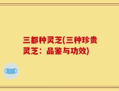 三都种灵芝(三种珍贵灵芝：品鉴与功效)