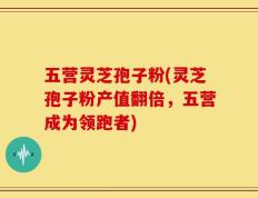 五营灵芝孢子粉(灵芝孢子粉产值翻倍，五营成为领跑者)