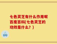 七色灵芝有什么作用呢百度百科(七色灵芝的功效是什么？)