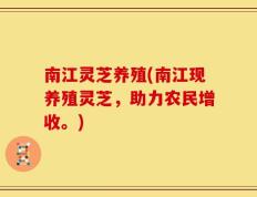 南江灵芝养殖(南江现养殖灵芝，助力农民增收。)